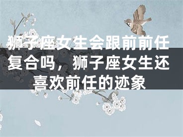 狮子座女生会跟前前任复合吗,狮子座女生还喜欢前任的迹象