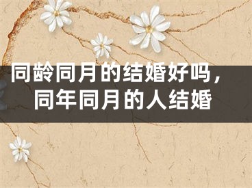 同龄同月的结婚好吗,同年同月的人结婚
