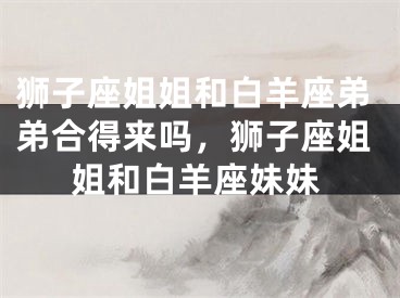 狮子座姐姐和白羊座弟弟合得来吗,狮子座姐姐和白羊座妹妹