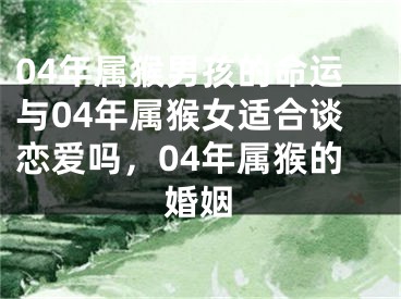 04年属猴男孩的命运与04年属猴女适合谈恋爱吗，04年属猴的婚姻