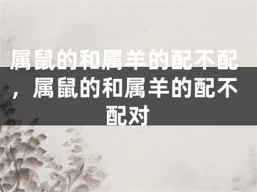 属鼠的和属羊的配不配，属鼠的和属羊的配不配对