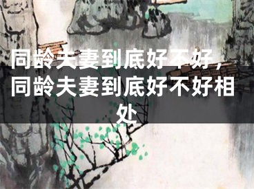 同龄夫妻到底好不好，同龄夫妻到底好不好相处