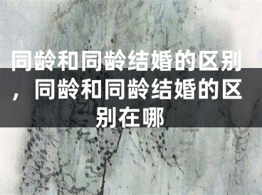 同龄和同龄结婚的区别,同龄和同龄结婚的区别在哪