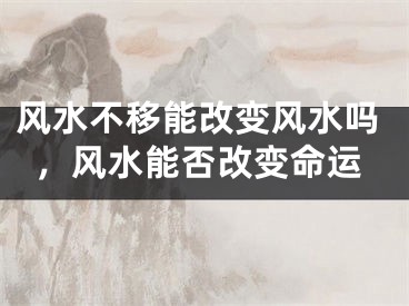 风水不移能改变风水吗,风水能否改变命运