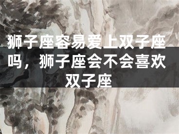 狮子座容易爱上双子座吗，狮子座会不会喜欢双子座