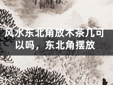 风水东北角放木茶几可以吗，东北角摆放