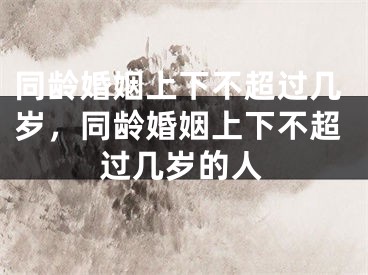 同龄婚姻上下不超过几岁，同龄婚姻上下不超过几岁的人