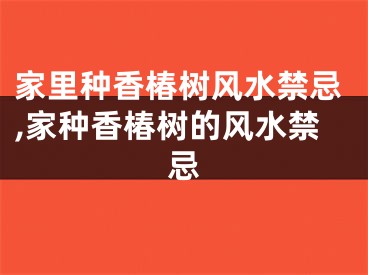 家里种香椿树风水禁忌,家种香椿树的风水禁忌