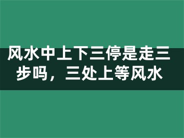 风水中上下三停是走三步吗，三处上等风水