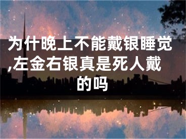 为什晚上不能戴银睡觉,左金右银真是死人戴的吗