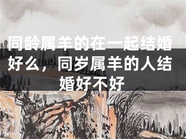 同龄属羊的在一起结婚好么,同岁属羊的人结婚好不好