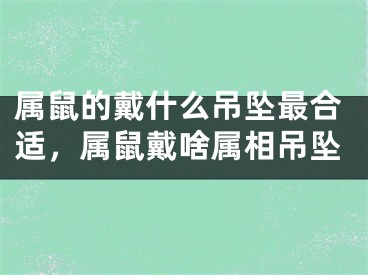 属鼠的戴什么吊坠最合适，属鼠戴啥属相吊坠