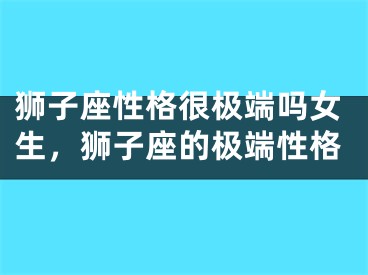 狮子座性格很极端吗女生,狮子座的极端性格