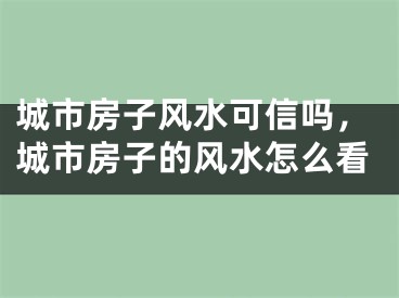 城市房子风水可信吗，城市房子的风水怎么看