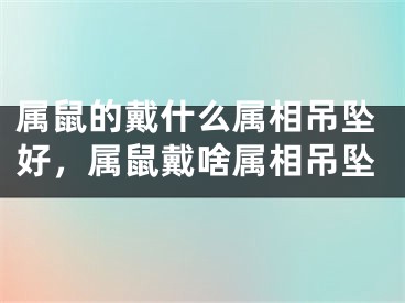 属鼠的戴什么属相吊坠好,属鼠戴啥属相吊坠
