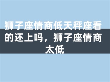 狮子座情商低天秤座看的还上吗，狮子座情商太低