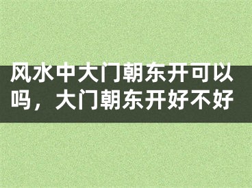 风水中大门朝东开可以吗,大门朝东开好不好
