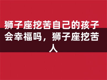 狮子座挖苦自己的孩子会幸福吗,狮子座挖苦人