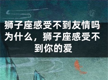 狮子座感受不到友情吗为什么,狮子座感受不到你的爱