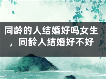 同龄的人结婚好吗女生,同龄人结婚好不好