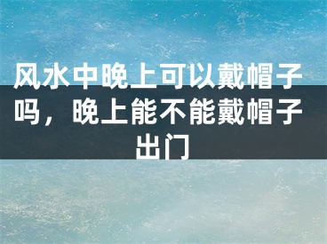 风水中晚上可以戴帽子吗,晚上能不能戴帽子出门