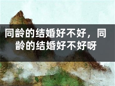 同龄的结婚好不好，同龄的结婚好不好呀