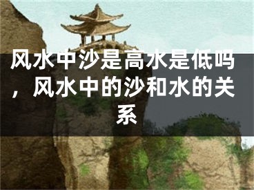 风水中沙是高水是低吗,风水中的沙和水的关系