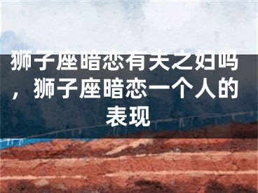 狮子座暗恋有夫之妇吗,狮子座暗恋一个人的表现