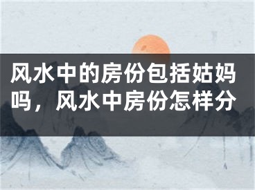 风水中的房份包括姑妈吗,风水中房份怎样分