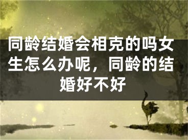 同龄结婚会相克的吗女生怎么办呢,同龄的结婚好不好