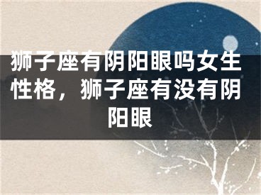 狮子座有阴阳眼吗女生性格,狮子座有没有阴阳眼