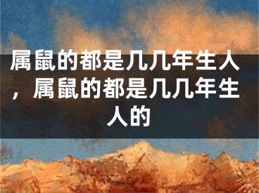 属鼠的都是几几年生人,属鼠的都是几几年生人的