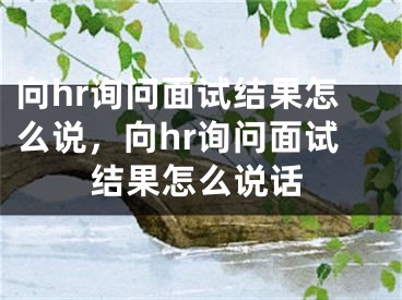 向hr询问面试结果怎么说，向hr询问面试结果怎么说话