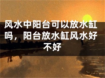 风水中阳台可以放水缸吗，阳台放水缸风水好不好