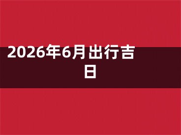 2026年6月出行吉日