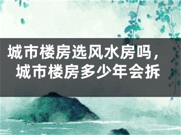 城市楼房选风水房吗，城市楼房多少年会拆