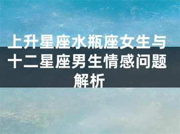 上升星座水瓶座女生与十二星座男生情感问题解析