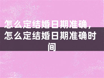 怎么定结婚日期准确，怎么定结婚日期准确时间