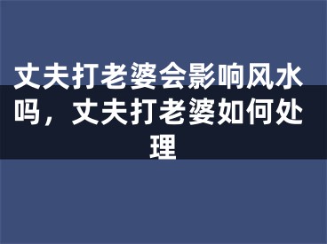 丈夫打老婆会影响风水吗，丈夫打老婆如何处理