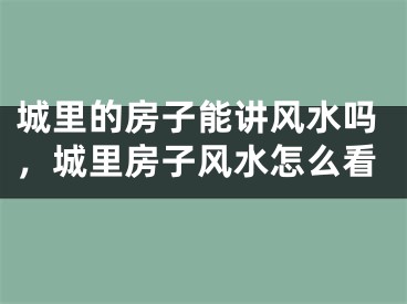 城里的房子能讲风水吗，城里房子风水怎么看