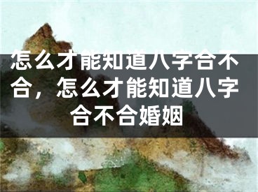 怎么才能知道八字合不合，怎么才能知道八字合不合婚姻