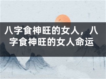 八字食神旺的女人，八字食神旺的女人命运