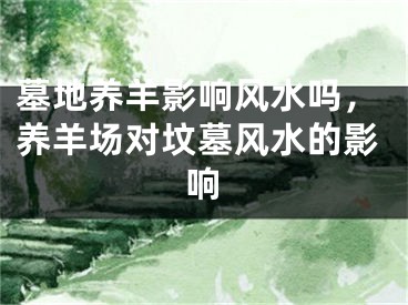 墓地养羊影响风水吗,养羊场对坟墓风水的影响