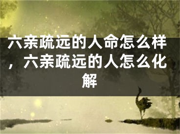 六亲疏远的人命怎么样,六亲疏远的人怎么化解