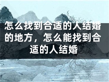怎么找到合适的人结婚的地方,怎么能找到合适的人结婚
