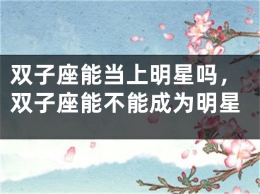 双子座能当上明星吗,双子座能不能成为明星