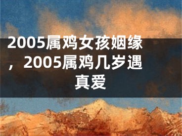 2005属鸡女孩姻缘,2005属鸡几岁遇真爱