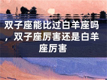 双子座能比过白羊座吗,双子座厉害还是白羊座厉害