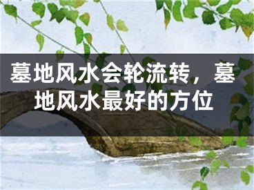 墓地风水会轮流转,墓地风水最好的方位