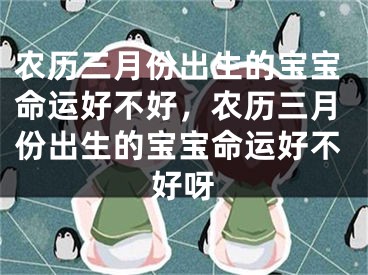 农历三月份出生的宝宝命运好不好，农历三月份出生的宝宝命运好不好呀